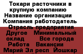 Токари-расточники в крупную компанию › Название организации ­ Компания-работодатель › Отрасль предприятия ­ Другое › Минимальный оклад ­ 1 - Все города Работа » Вакансии   . Марий Эл респ.,Йошкар-Ола г.